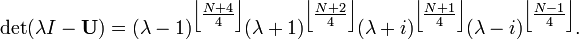 \det (\lambda I - \mathbf{U})=
(\lambda-1)^{\left\lfloor \tfrac {N+4}{4}\right\rfloor}
(\lambda+1)^{\left\lfloor \tfrac {N+2}{4}\right\rfloor}
(\lambda+i)^{\left\lfloor \tfrac {N+1}{4}\right\rfloor}
(\lambda-i)^{\left\lfloor \tfrac {N-1}{4}\right\rfloor}.
