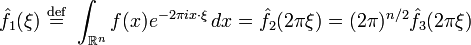 \displaystyle \hat{f}_1(\xi)\ \stackrel{\mathrm{def}}{=}\ \int_{\mathbb{R}^n} f(x) e^{-2 \pi i x\cdot\xi}\, dx = \hat{f}_2(2 \pi \xi)=(2 \pi)^{n/2}\hat{f}_3(2 \pi \xi) 
