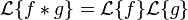 \mathcal{L}\{f * g\}
  = \mathcal{L}\{ f \} \mathcal{L}\{ g \}