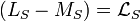 (L_S - M_S) = \mathcal{L}_S  \,